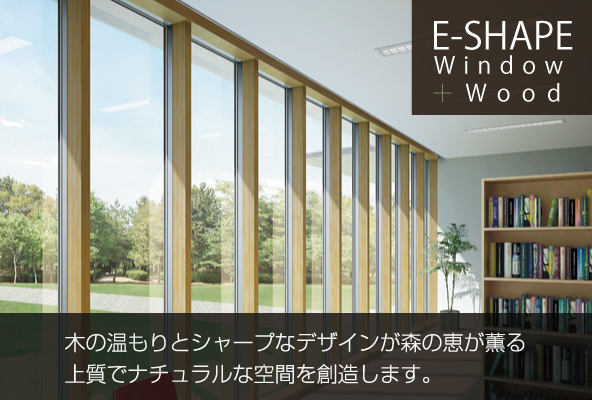 E-SHAPE Window + Wood 木の温もりとシャープなデザインが森の恵みが薫る上質でナチュラルな空間を創造します。
